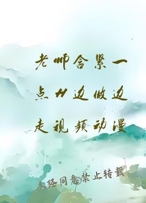 老师含紧一点H边做边走视频动漫